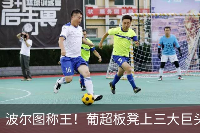 波尔图称王！葡超板凳上三大巨头拼搏赛季狂欢